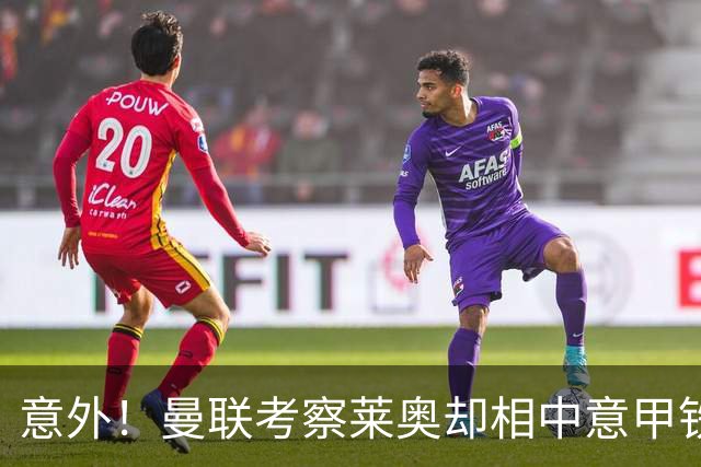 意外！曼联考察莱奥却相中意甲铁卫，25岁法国国脚成红魔猎物